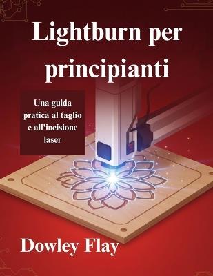 Lightburn per principianti: Una guida pratica al taglio e all'incisione laser - Dowley Flay - cover