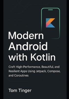 Modern Android with Kotlin: Craft High-Performance, Beautiful, and Resilient Apps Using Jetpack, Compose, and Coroutines - Tom Tinger - cover