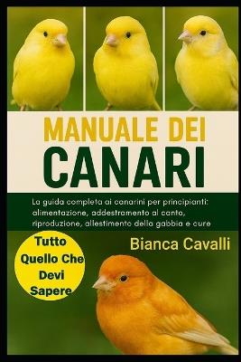 Manuale Dei Canari: La guida completa ai canarini per principianti: alimentazione, addestramento al canto, riproduzione, allestimento della gabbia e cure per tutta la vita - Bianca Cavalli - cover