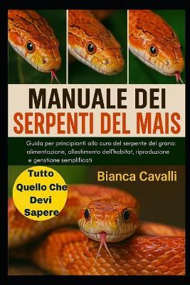 Manuale Dei Serpenti del Mais: Guida per principianti alla cura del serpente del grano: alimentazione, allestimento dell'habitat, riproduzione e gestione semplificati - Bianca Cavalli - cover