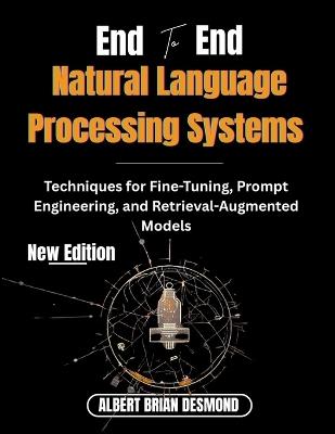 End to End Natural Language Processing systems: Techniques for Fine-Tuning, Prompt Engineering, and Retrieval-Augmented Models - Albert Brian Desmond - cover