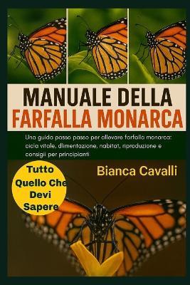 Manuale Della Farfalla Monarca: Una guida passo passo per allevare farfalle monarca: ciclo vitale, alimentazione, habitat, riproduzione e consigli per principianti - Bianca Cavalli - cover