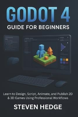 Godot 4 Guide for Beginners: Learn to Design, Script, Animate, and Publish 2D & 3D Games Using Professional Workflows - Steven Hedge - cover