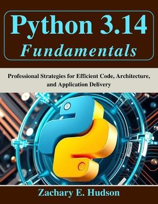 Python 3.14 Fundamentals: Professional Strategies for Efficient Code, Architecture, and Application Delivery - Zachary E Hudson - cover