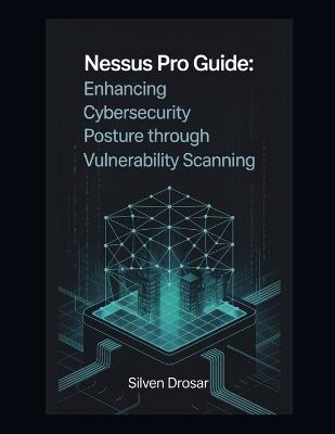 Nessus Pro Guide: Enhancing Cybersecurity Posture through Vulnerability Scanning - Silven Drosar - cover