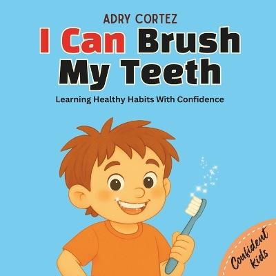 I Can Brush My Teeth: A Confidence-Building Book for Kids About Brushing Teeth. Learning Healthy Habits For Kids - Adry Cortez - cover