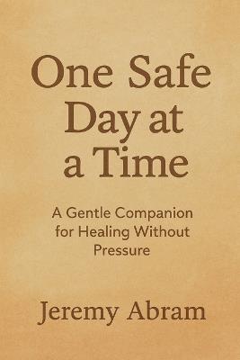 One Safe Day at a Time: A Gentle Companion for Healing Without Pressure - Jeremy Abram - cover