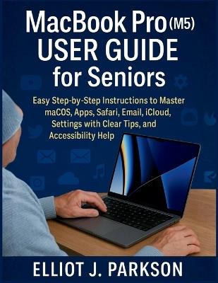 MacBook Pro (M5) User Guide for Seniors: Easy Step-by-Step Instructions to Master macOS, Apps, Safari, Email, iCloud, Settings with Clear Tips, and Accessibility Help - Elliot J Parkson - cover