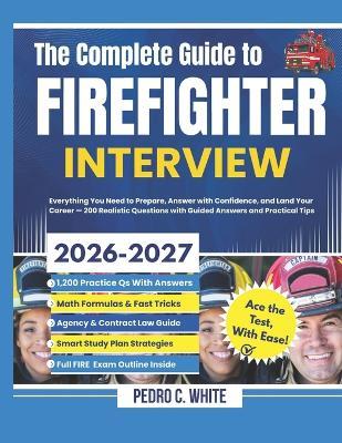 The Complete Guide to FireFighter Interview 2026-2027: Everything You Need to Prepare, Answer with Confidence, and Land Your Career -200 Realistic Questions with Guided Answers and Practical Tips - Pedro C White - cover