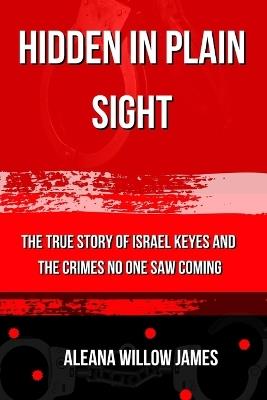 Hidden in Plain Sight: The True Story of Israel Keyes and the Crimes No One Saw Coming - Aleana Willow James - cover