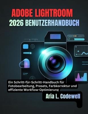 Adobe Lightroom 2026 Benutzerhandbuch: Ein Schritt-für-Schritt-Handbuch für Fotobearbeitung, Presets, Farbkorrektur und effiziente Workflow-Optimierung - Aria L Codewell - cover