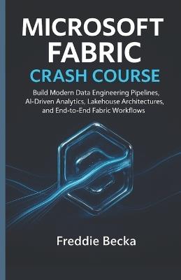 Microsoft Fabric Crash Course: Build Modern Data Engineering Pipelines, Ai-Driven Analytics, Lakehouse Architectures, and End-To-End Fabric Workflows - Freddie Becka - cover