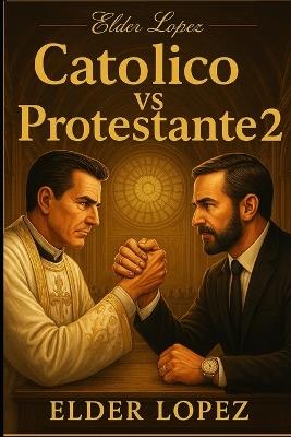 Catolico Vs Protestante 2: la Verdadera Iglesia de Cristo - Elder Lopez - cover