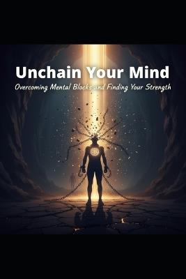 Unchain Your Mind: Overcoming Mental Blocks and Finding Your Strength - Michael Sosa - cover