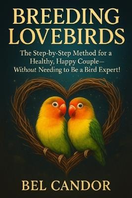 Breeding Lovebirds: The Step-by-Step Method for a Healthy, Happy Couple-Without Needing to Be a Bird Expert! - Bel Candor - cover