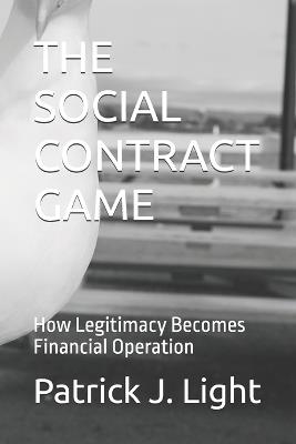 The Social Contract Game: How Legitimacy Becomes Financial Operation - Patrick J Light - cover
