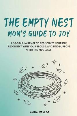 The Empty Nest Mom's Guide to Joy: A 30-Day Challenge to Rediscover Yourself, Reconnect with Your Spouse, and Find Purpose After the Kids Leave - Avina Wexlor - cover