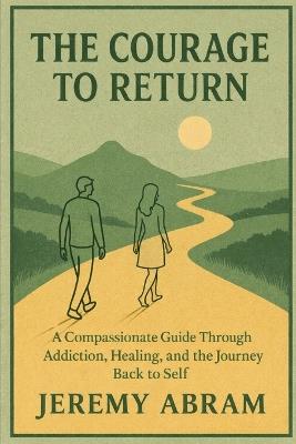 The Courage to Return: A Compassionate Guide Through Addiction, Healing, and the Journey Back to Self - Jeremy Abram - cover