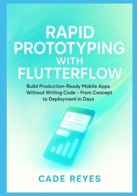 Rapid Prototyping with FlutterFlow: Build Production-Ready Mobile Apps Without Writing Code From Concept to Deployment in Days - Cade Reyes - cover