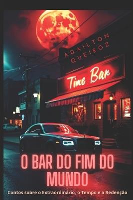 O Bar do Fim do Mundo: Contos sobre o Extraordinário, o Tempo e a Redenção - Adailton Queiroz - cover