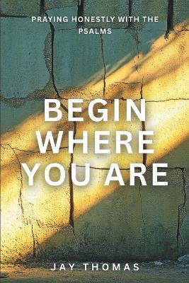 Begin Where You Are: Praying Honestly with the Psalms - Jay Thomas - cover