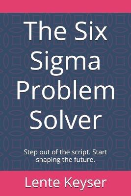 The Six Sigma Problem Solver: Step out of the script. Start shaping the future. - Lente Keyser - cover