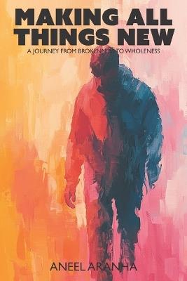 Making All Things New: From Brokenness to Wholeness - Aneel Aranha - cover