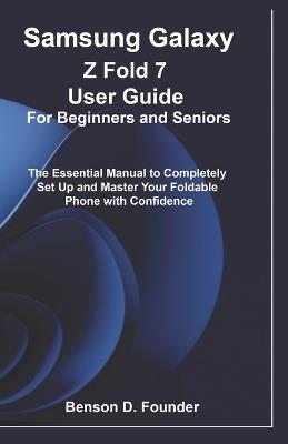 Samsung Galaxy Z Fold 7 User Guide For Beginners and Seniors: The Essential Manual to Completely Set Up and Master Your Foldable Phone with Confidence - Benson D Founder - cover