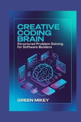 Creative Coding Brain: Structured Problem-Solving for Software Builders - Green Mikey - cover