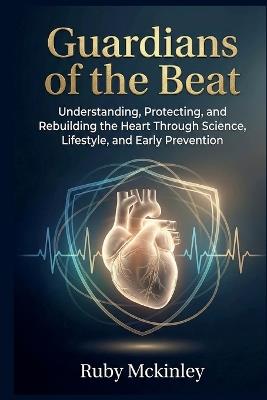 Guardians of the Beat: Understanding, Protecting, and Rebuilding the Heart Through Science, . Lifestyle, and Early Prevention - Ruby McKinley - cover