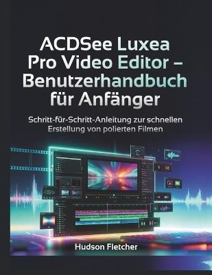 ACDSee Luxea Pro Video Editor - Benutzerhandbuch für Anfänger: Schritt-für-Schritt-Anleitung zur schnellen Erstellung von polierten Filmen - Hudson Fletcher - cover