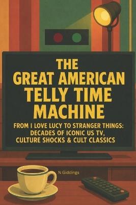 The Great American Telly Time Machine: From I Love Lucy To Stranger Things: Decades Of Iconic US TV, Culture Shocks & Cult Classics - N Giddings - cover