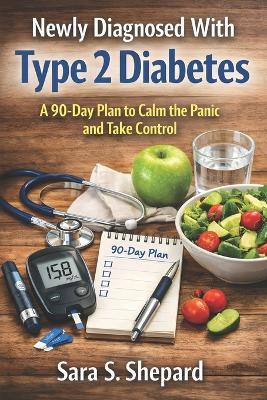 Newly Diagnosed With Type 2 Diabetes: A 90-Day Plan to Calm the Panic and Take Control - Sara S Shepard - cover