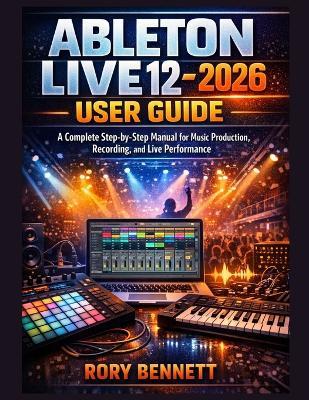 ABLETON LIVE 12 - 2026 User Guide: A Complete Step-by-Step Manual for Music Production, Recording, and Live Performance - Rory Bennett - cover