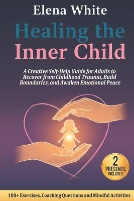 Healing the Inner Child: A Creative Self-Help Guide for Adults to Recover from Childhood Trauma, Build Boundaries, and Awaken Emotional Peace - Elena White - cover