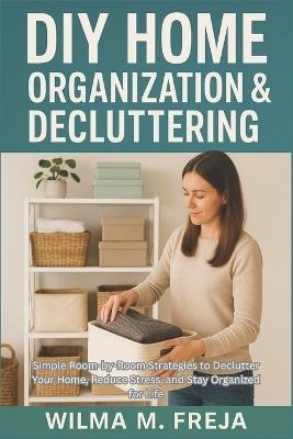 DIY Home Organization & Decluttering: Simple Room-by-Room Strategies to Declutter Your Home, Reduce Stress, and Stay Organized for Life - Wilma M Freja - cover