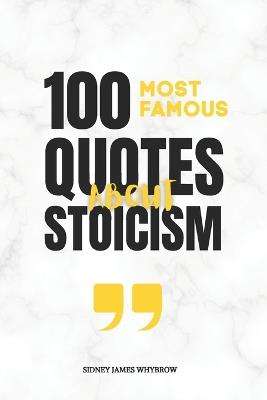 100 Most Famous Quotes About Stoicism: Timeless Wisdom from Marcus Aurelius, Seneca, Epictetus, Plato, Aristotle, and Other Classical Thinkers on Discipline, Resilience, and Inner Freedom - Sidney James Whybrow - cover