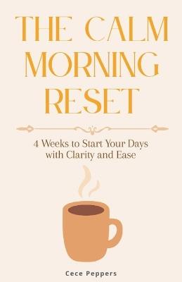 The Calm Morning Reset: 4 Weeks to Start Your Days with Clarity and Ease - Cece Peppers - cover