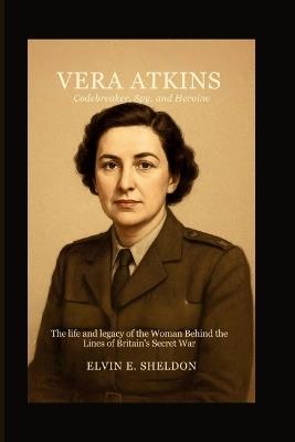 Vera Atkins: Codebreaker, Spy, and Heroine: The Life and Legacy of the Woman Behind the Lines of Britain's Secret War - Elvin E Sheldon - cover