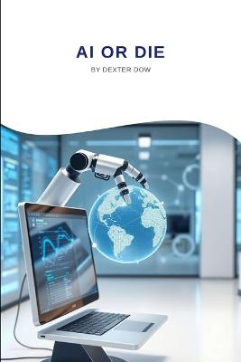 AI or Die: Navigating the Exponential Rise of Machine Intelligence: Discover the critical truths about AI's rapid rise and humanity's future survival - Dexter Dow - cover