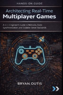 Architecting Real-Time Multiplayer Games: A C++ Engineer's Guide to Netcode, State Synchronization, and Scalable Server Backends - Bryan Outis - cover