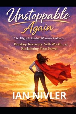 Unstoppable Again: Breakup Recovery Guide for High-Achieving Women: Reclaim Your Self-Worth, Feminine Power, and Emotional Strength After Heartbreak - Ian Nivler - cover