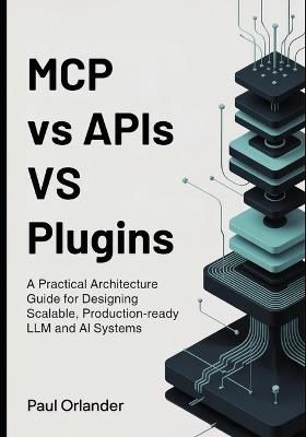MCP vs APIs vs Plugins: A Practical Architecture Guide for Designing Scalable, Production-Ready LLM and AI Systems - Paul Orlander - cover