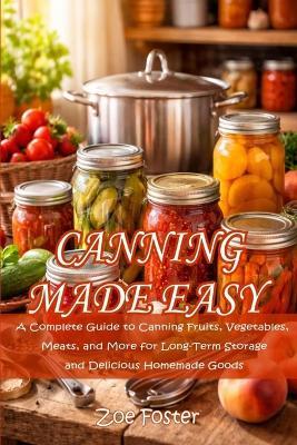 Canning Made Easy: A Complete Guide to Canning Fruits, Vegetables, Meats, and More for Long-Term Storage and Delicious Homemade Goods - Zoe Foster - cover
