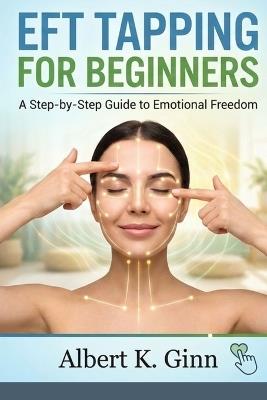 Eft Tapping for Beginners: A Step by Step Guide to Emotional Freedom Techniques - Albert K Ginn - cover