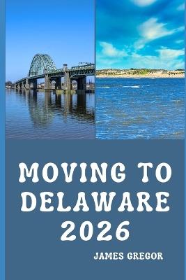 Moving to Delaware 2026: A Practical Relocation Guide to Housing, Jobs, Taxes, Healthcare, and Everyday Life in the First State - James Gregor - cover