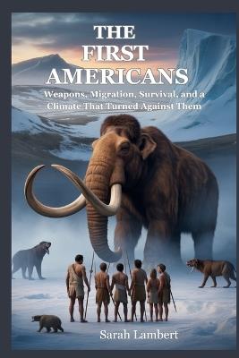 The First Americans: Weapons, Migration, Survival, and a Climate That Turned Against Them - Sarah Lambert - cover