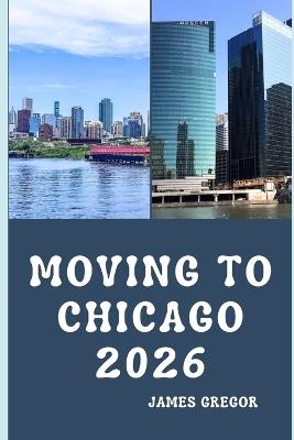 Moving to Chicago 2026: A Practical Relocation Guide to Housing, Jobs, Neighborhoods, and Everyday Life in Chicago for 2026 - James Gregor - cover