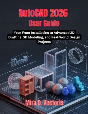 AutoCAD 2026 User Guide: From Installation to Advanced 2D Drafting, 3D Modeling, and Real-World Design Projects - Mira D Vectoris - cover