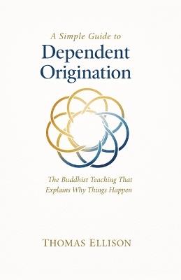 A Simple Guide to Dependent Origination: The Buddhist Teaching That Explains Why Things Happen - Thomas Ellison - cover